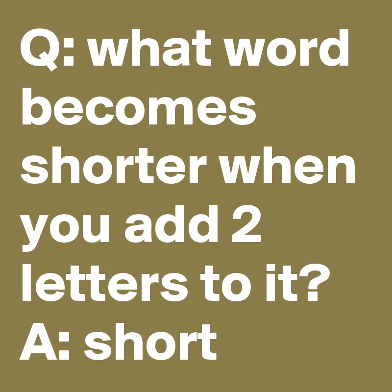 Q: what word becomes shorter when you add 2 letters to it?   A: short