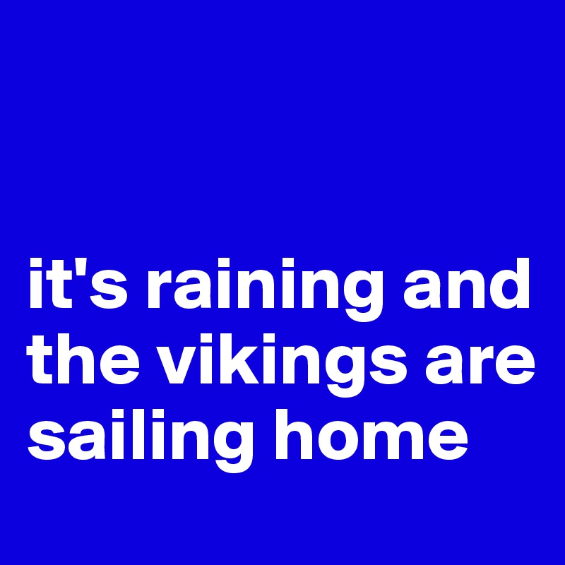 


it's raining and the vikings are sailing home