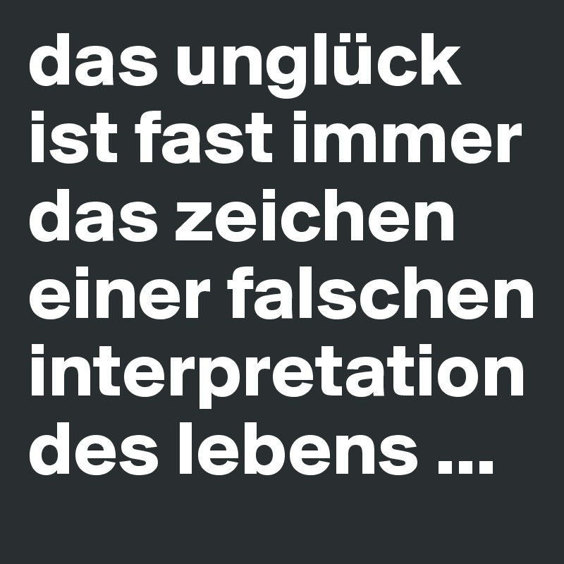 das unglück ist fast immer das zeichen einer falschen interpretation des lebens ...