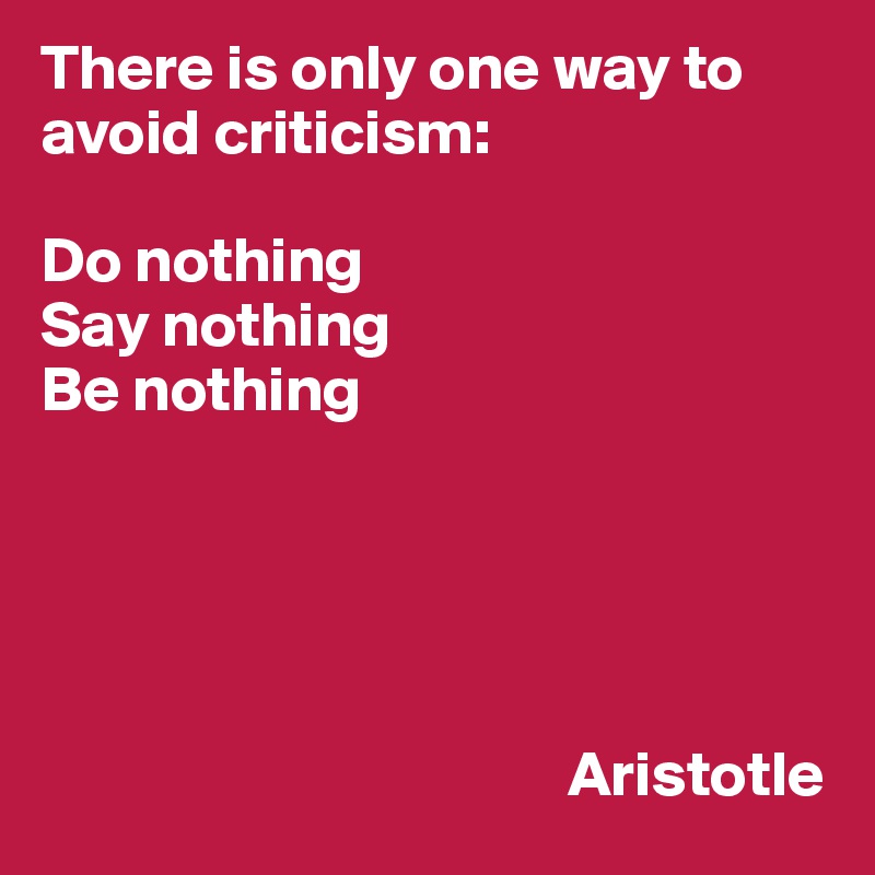 There is only one way to avoid criticism:

Do nothing
Say nothing
Be nothing


          


                                         Aristotle