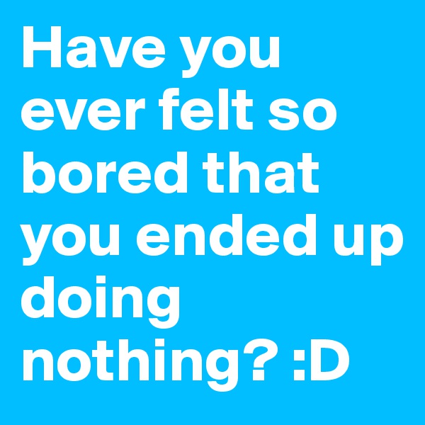 Have you ever felt so bored that you ended up doing nothing? :D