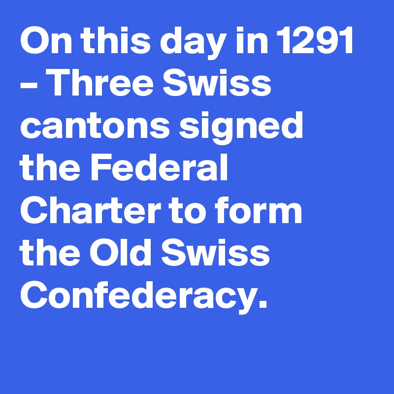 On this day in 1291 – Three Swiss cantons signed the Federal Charter to form the Old Swiss Confederacy.