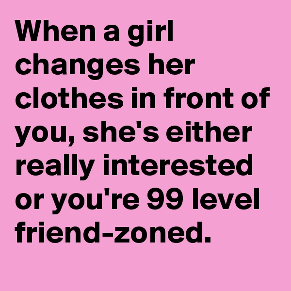 When a girl changes her clothes in front of you, she's either really interested or you're 99 level friend-zoned.
