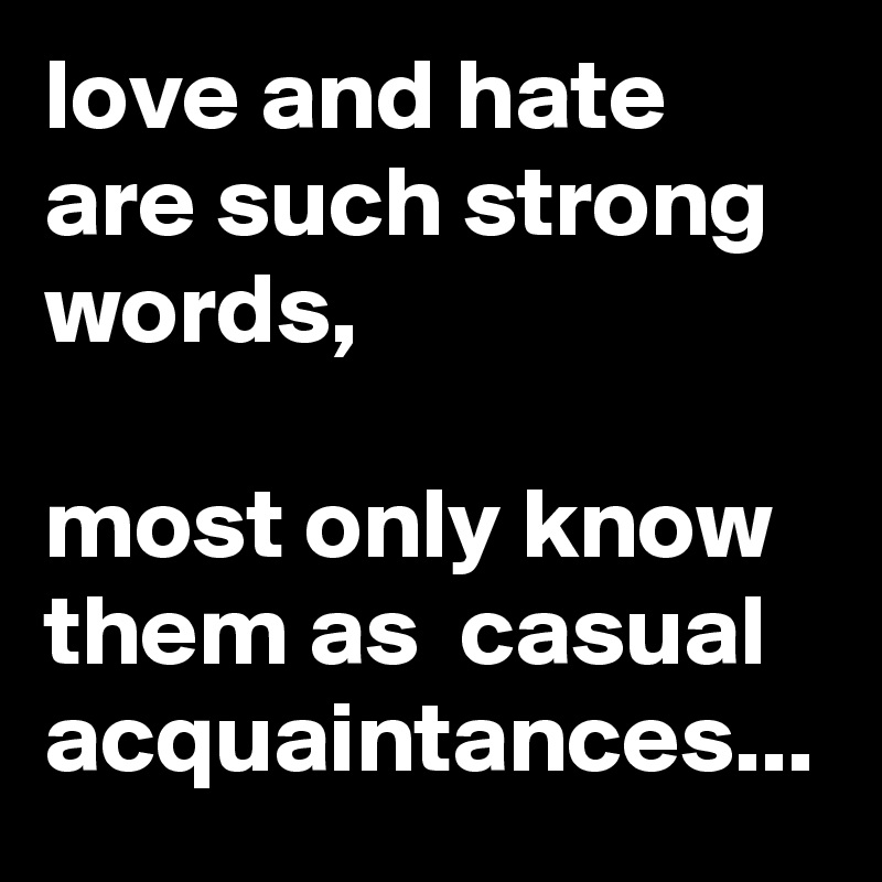 love and hate are such strong words,

most only know them as  casual acquaintances...