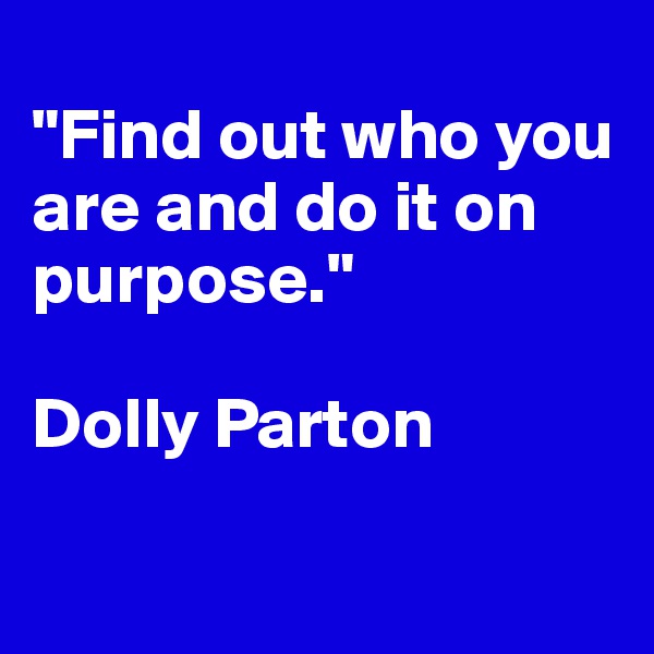 
"Find out who you are and do it on purpose."

Dolly Parton

