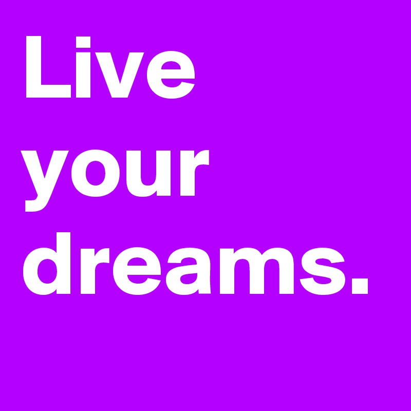 Live your dreams.
