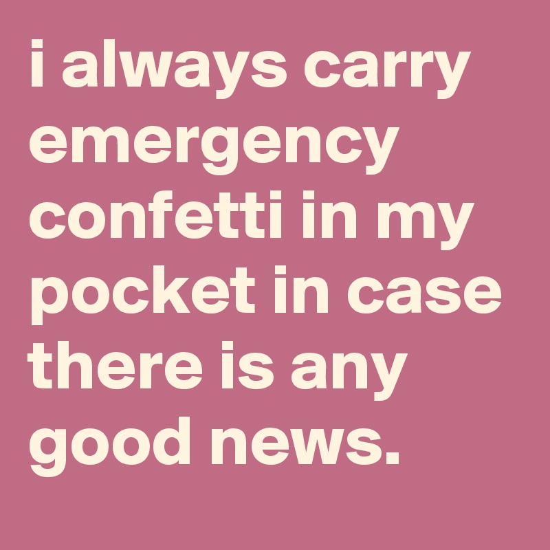 i always carry emergency confetti in my pocket in case there is any good news.