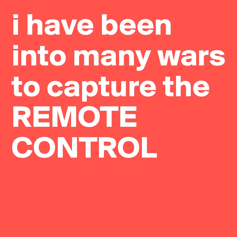 i have been into many wars to capture the REMOTE CONTROL 
