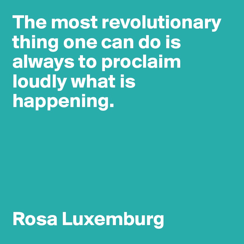The most revolutionary thing one can do is always to proclaim loudly what is happening.





Rosa Luxemburg