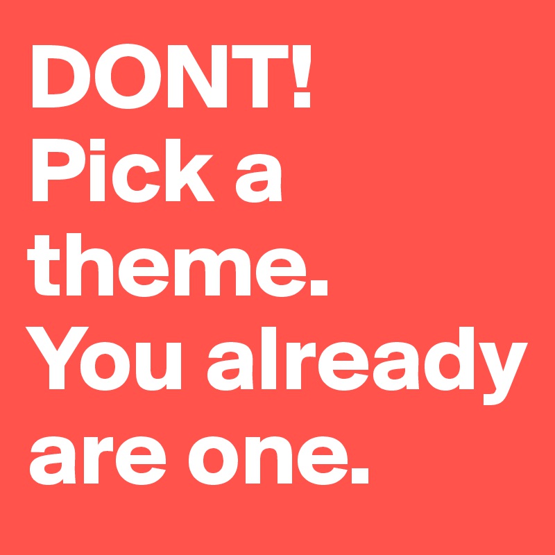 DONT!
Pick a theme.               You already are one. 