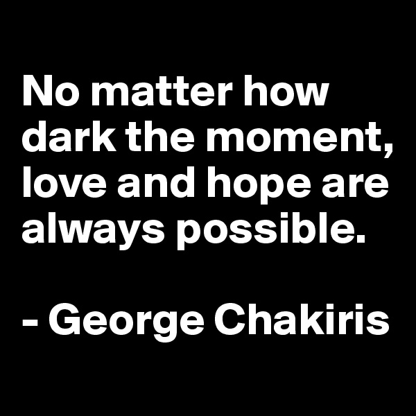 
No matter how dark the moment, love and hope are always possible.

- George Chakiris
