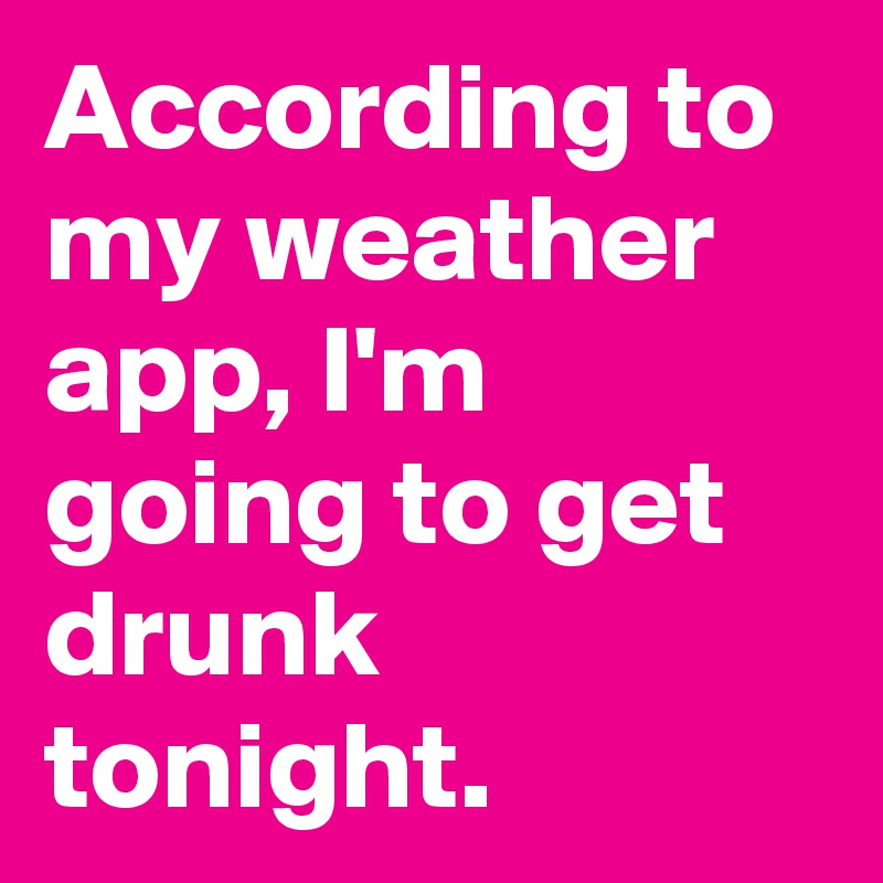 According to my weather app, I'm going to get drunk tonight.