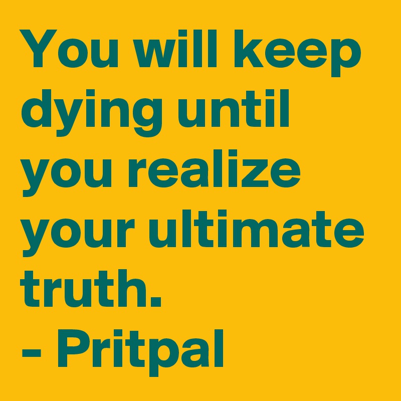 You will keep dying until you realize your ultimate truth.
- Pritpal
