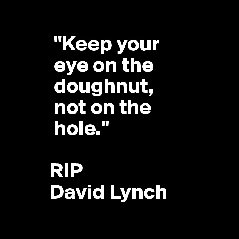 
          "Keep your
          eye on the 
          doughnut,
          not on the
          hole."

         RIP
         David Lynch
