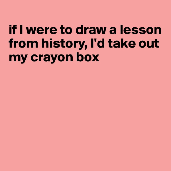 
if I were to draw a lesson from history, I'd take out my crayon box






