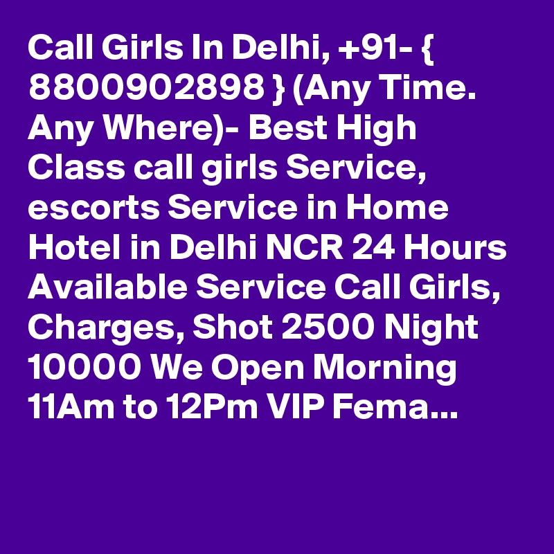 Call Girls In Delhi, +91- { 8800902898 } (Any Time. Any Where)- Best High Class call girls Service, escorts Service in Home Hotel in Delhi NCR 24 Hours Available Service Call Girls, Charges, Shot 2500 Night 10000 We Open Morning 11Am to 12Pm VIP Fema...

