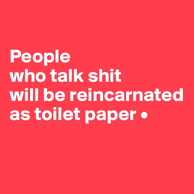 

People
who talk shit
will be reincarnated as toilet paper •

