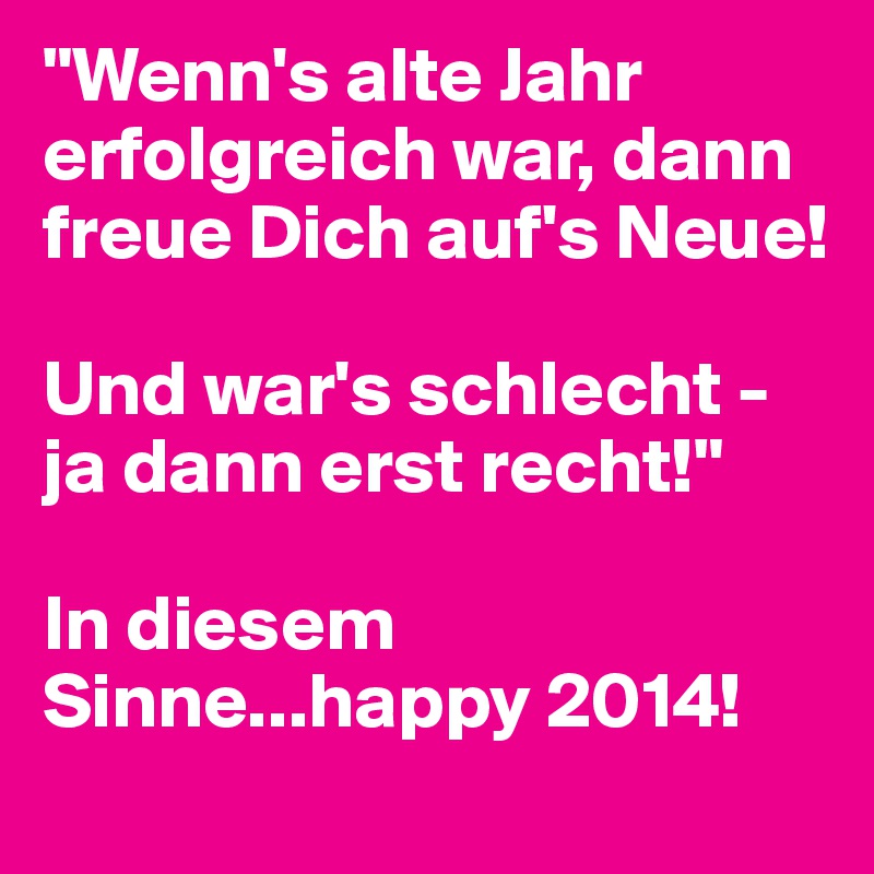 "Wenn's alte Jahr erfolgreich war, dann freue Dich auf's Neue!

Und war's schlecht - ja dann erst recht!"

In diesem Sinne...happy 2014!