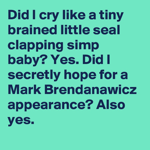 Did I cry like a tiny brained little seal clapping simp baby? Yes. Did I secretly hope for a Mark Brendanawicz appearance? Also yes.