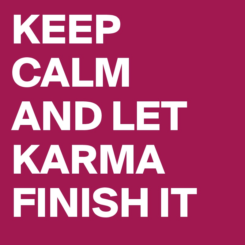 KEEP CALM 
AND LET KARMA FINISH IT