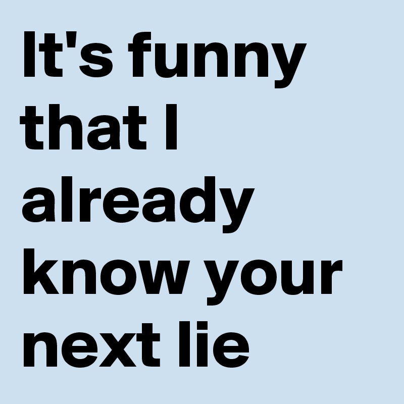 It's funny that I already know your next lie