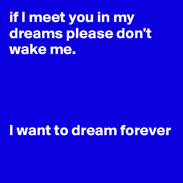 if I meet you in my dreams please don't wake me.




I want to dream forever

