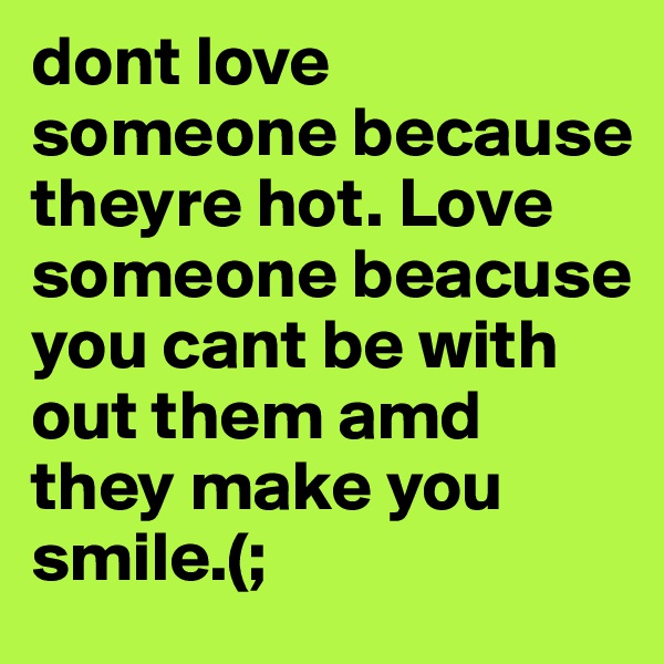 dont love someone because theyre hot. Love someone beacuse you cant be with out them amd they make you smile.(;