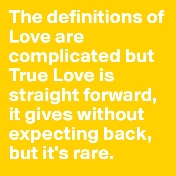 The definitions of Love are complicated but True Love is straight forward, it gives without expecting back, but it's rare.