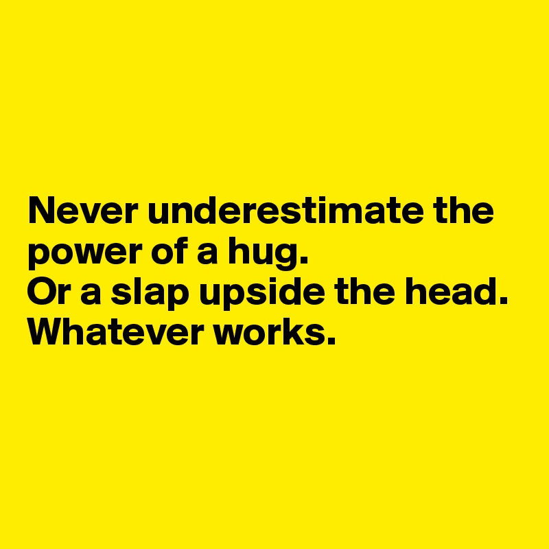 



Never underestimate the power of a hug. 
Or a slap upside the head. Whatever works.



