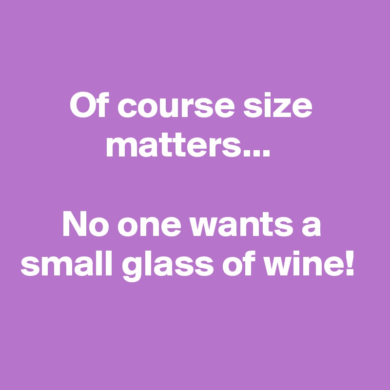 
Of course size matters... 

No one wants a small glass of wine! 

