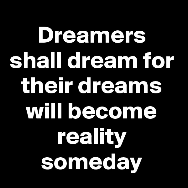 Dreamers shall dream for their dreams will become reality someday
