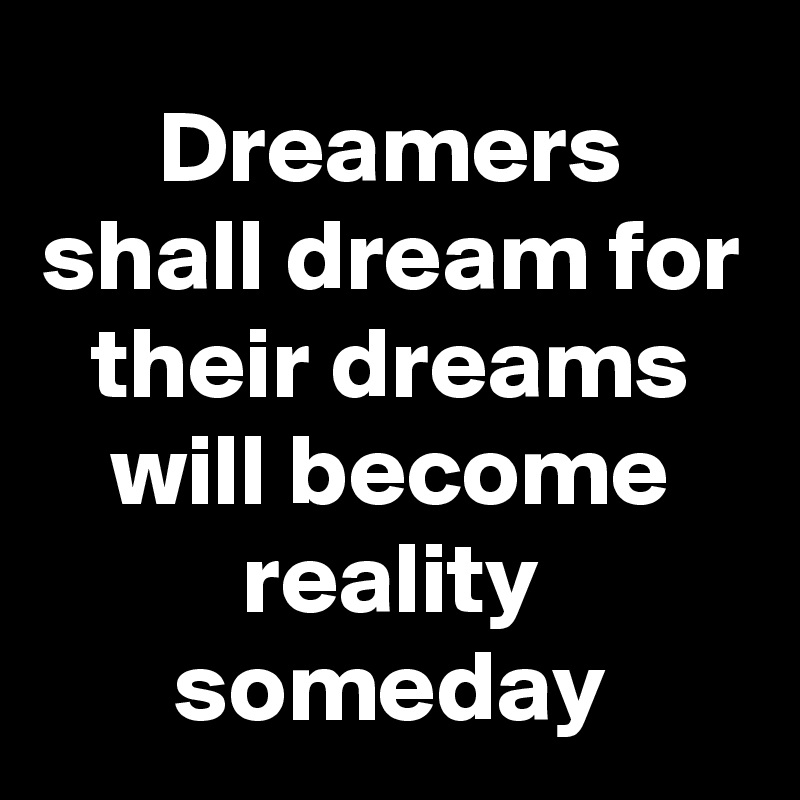 Dreamers shall dream for their dreams will become reality someday