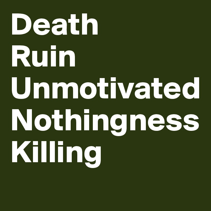 Death
Ruin
Unmotivated
Nothingness
Killing
