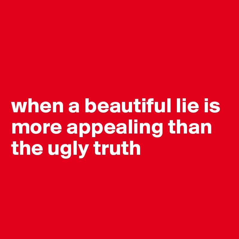 



when a beautiful lie is more appealing than the ugly truth


