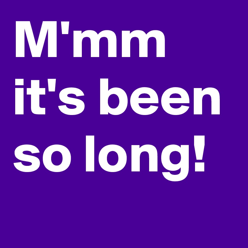 M'mm
it's been so long!