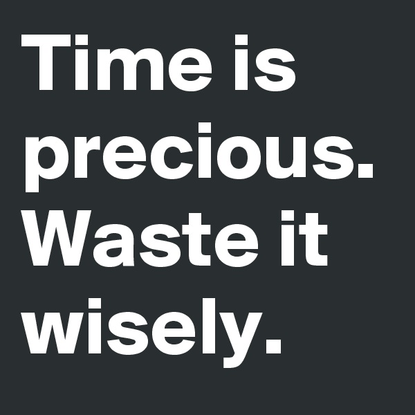 Time is precious.
Waste it wisely.