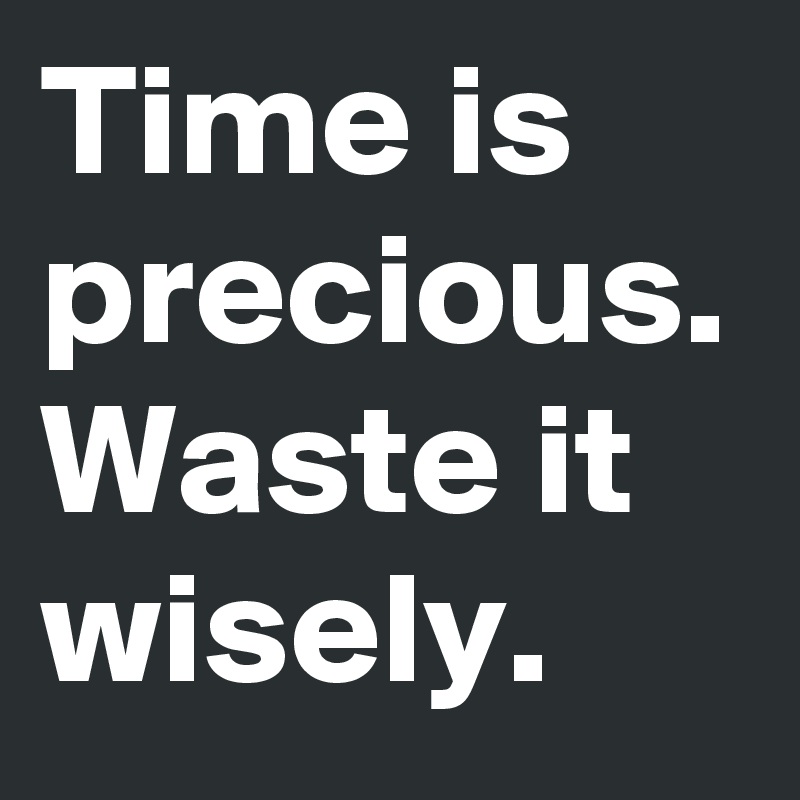 Time is precious.
Waste it wisely.