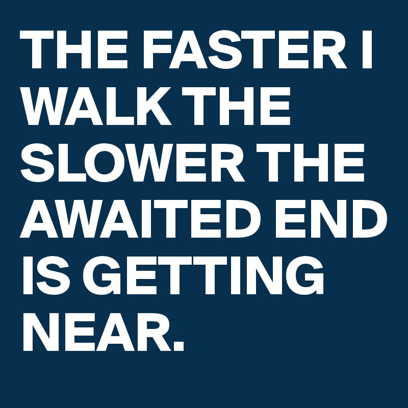 THE FASTER I WALK THE SLOWER THE AWAITED END IS GETTING NEAR.