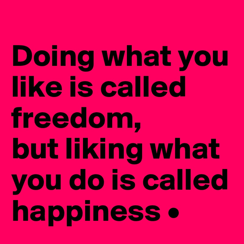 
Doing what you like is called freedom, 
but liking what you do is called happiness •