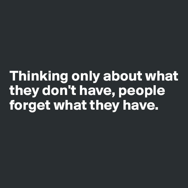 



Thinking only about what they don't have, people forget what they have.



