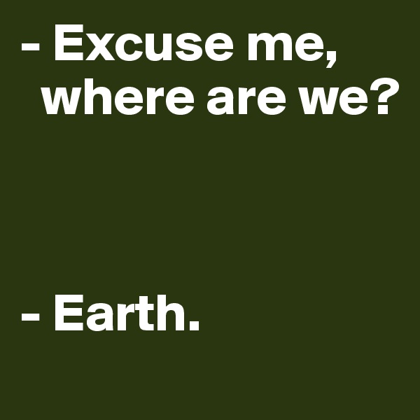 - Excuse me,   
  where are we?



- Earth.
