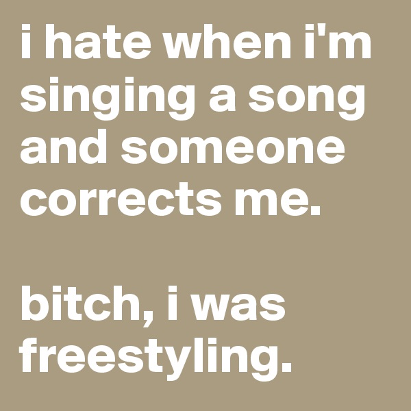 i hate when i'm singing a song and someone corrects me.

bitch, i was freestyling.