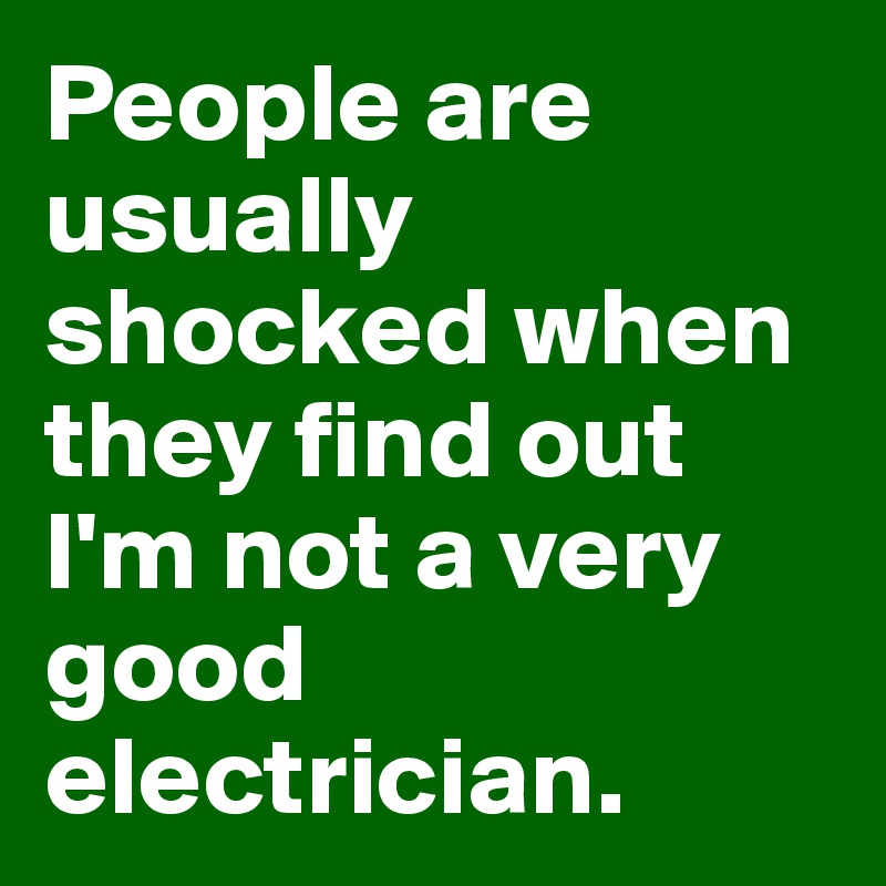 People are usually shocked when they find out I'm not a very good electrician.