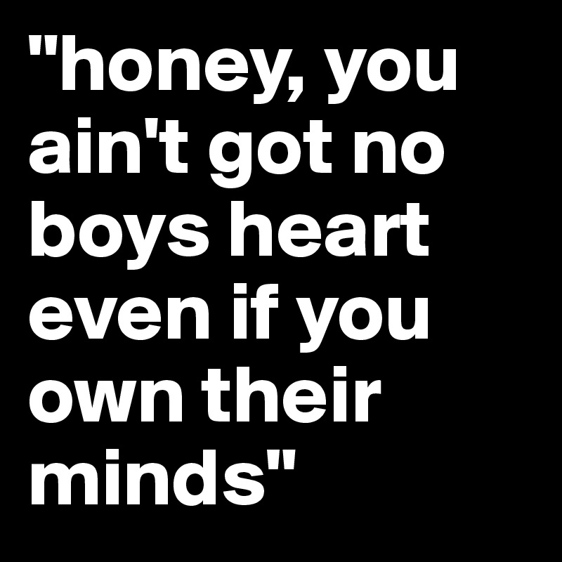 "honey, you ain't got no boys heart even if you own their minds"