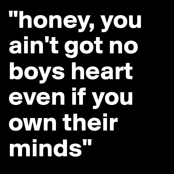 "honey, you ain't got no boys heart even if you own their minds"