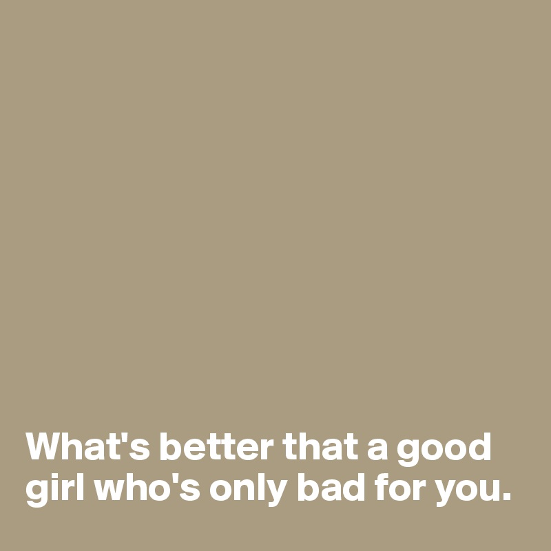 






       


What's better that a good girl who's only bad for you.