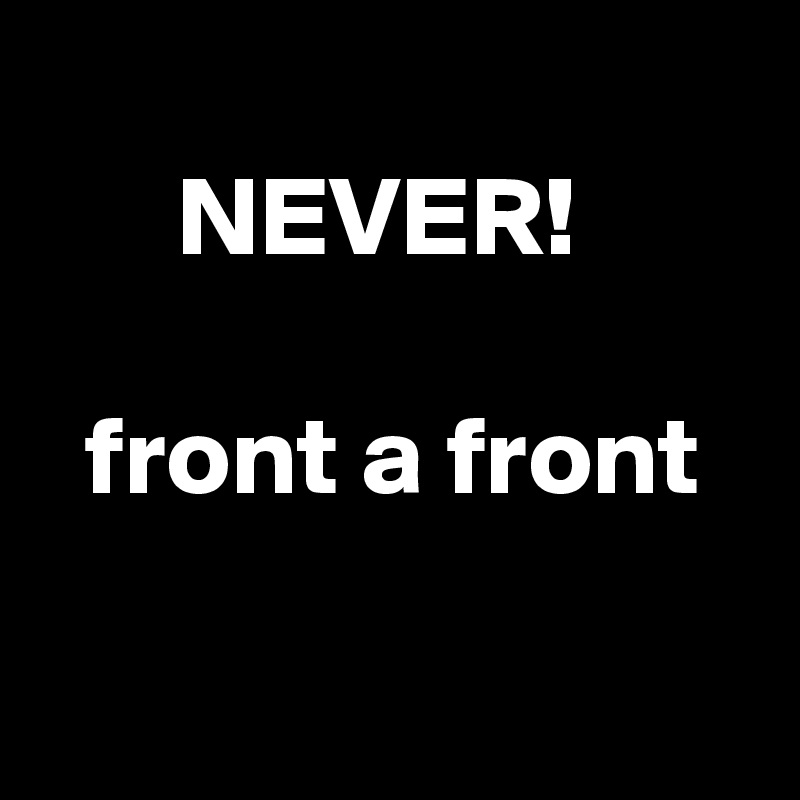 
      NEVER!

  front a front

