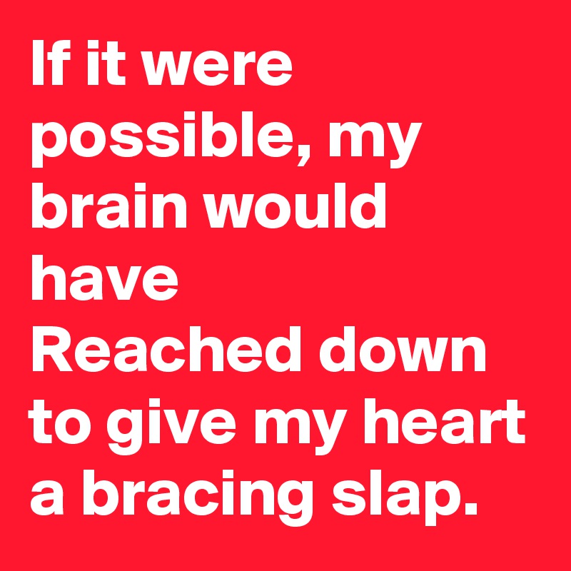 If it were possible, my brain would have
Reached down to give my heart a bracing slap.