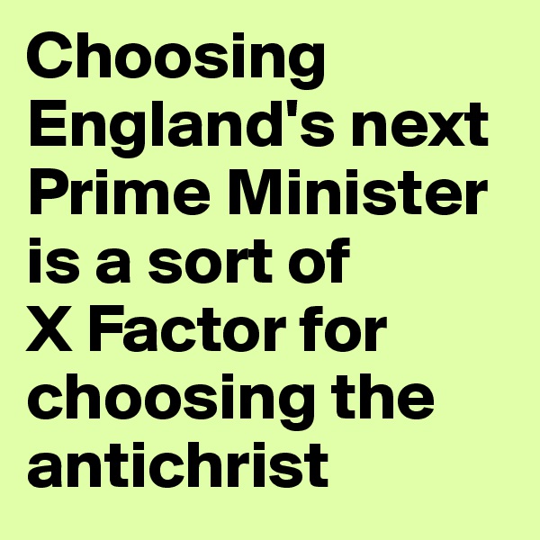 Choosing England's next Prime Minister is a sort of 
X Factor for choosing the antichrist