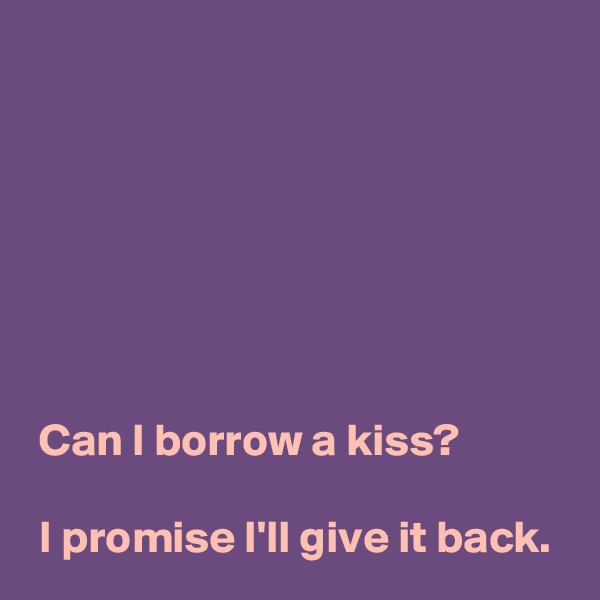 
 






 Can I borrow a kiss?

 I promise I'll give it back.